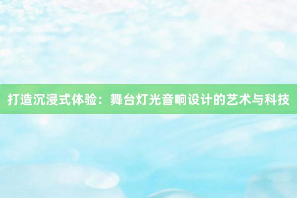 打造沉浸式体验：舞台灯光音响设计的艺术与科技