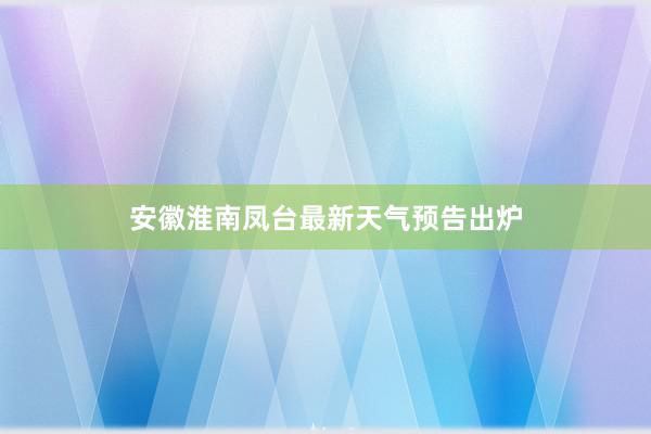 安徽淮南凤台最新天气预告出炉