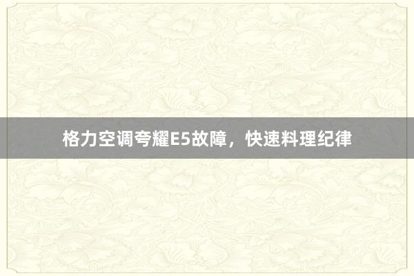 格力空调夸耀E5故障，快速料理纪律